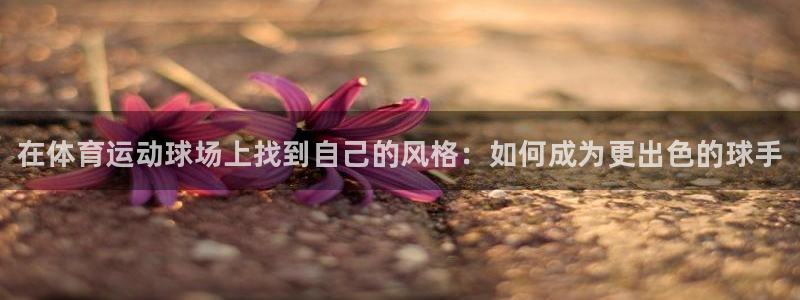 米兰体育官网下载软件：在体育运动球场上找到自己的风格