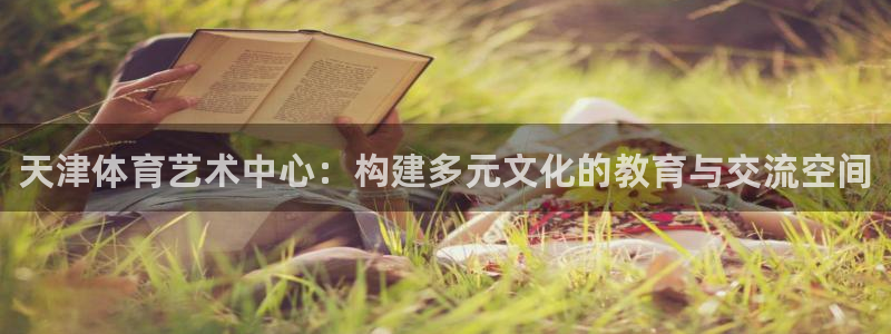 米兰体育官网下载招商电话是多少：天津体育艺术中心：构建多元文