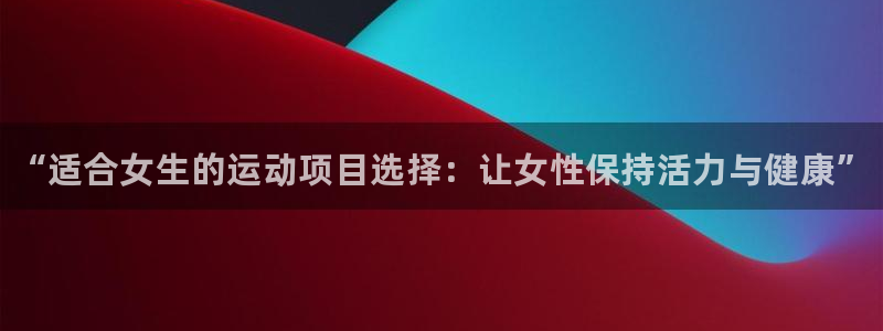 注册米兰体育官方正版app：“适合女生的运动项目选择：让女性