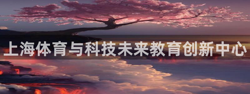 米兰体育官方正版app娱乐：上海体育与科技未来教育创新中心