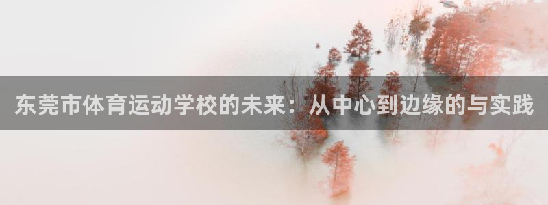 米兰体育官方正版app集团简介：东莞市体育运动学校的未来：从