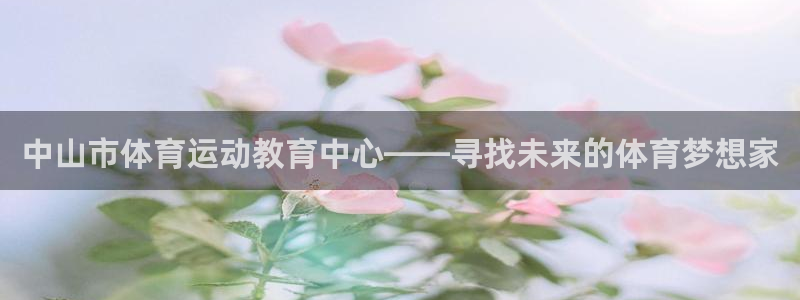 米兰体育官网下载招商：中山市体育运动教育中心——寻找未来的体