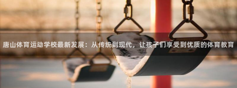 米兰体育官网下载招商电话：唐山体育运动学校最新发展：