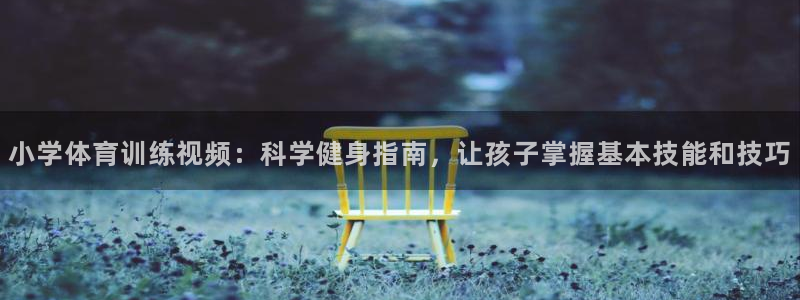 米兰体育官方正版app神州：小学体育训练视频：科学健身指南，
