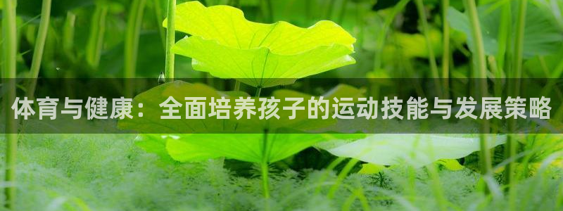 米兰体育官网下载软件：体育与健康：全面培养孩子的运动