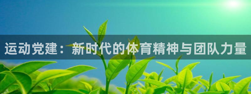 米兰体育官网下载招商电话：运动党建：新时代的体育精神