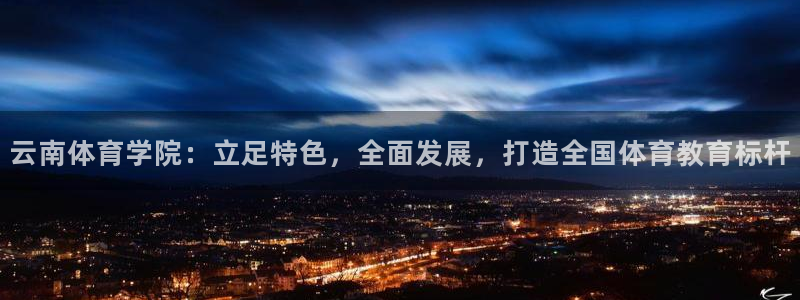 米兰体育官网下载注册：云南体育学院：立足特色，全面发展，打造