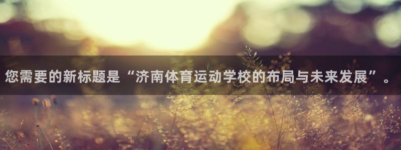米兰体育官方平台体育：您需要的新标题是“济南体育运动学校的布