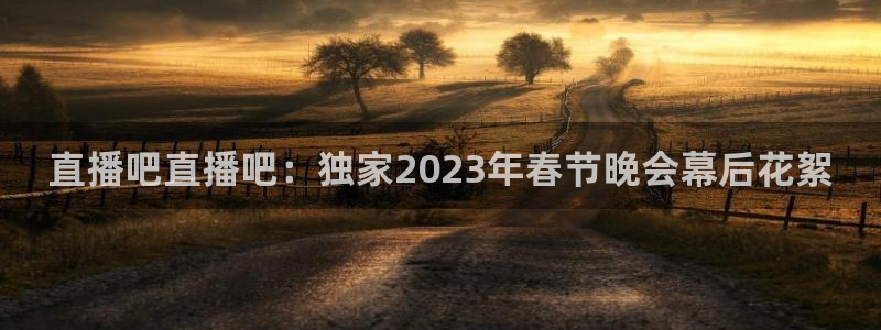 松鼠直播tv：直播吧直播吧：独家2023年春节晚会幕后花絮